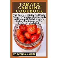 TOMATO CANNING COOKBOOK: The Complete Guide on How to Preserve Tomatoes Successfully At Home with 30 Wholesome Recipes for Savouring Your Preferred Meals Daily TOMATO CANNING COOKBOOK: The Complete Guide on How to Preserve Tomatoes Successfully At Home with 30 Wholesome Recipes for Savouring Your Preferred Meals Daily Paperback Kindle