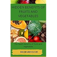 HIDDEN BENEFITS OF FRUITS AND VEGETABLES: Health benefits of Fruits and Vegetables HIDDEN BENEFITS OF FRUITS AND VEGETABLES: Health benefits of Fruits and Vegetables Kindle Paperback