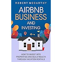 Airbnb Business and Investing: How to Invest into Properties and Build Wealth through Vacation Rentals