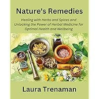 Nature's Remedies: Healing with Herbs and Spices and Unlocking the Power of Herbal Medicine for Optimal Health and Wellbeing