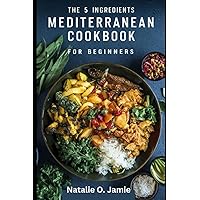 The 5 Ingredients Mediterranean Cookbook For Beginners: The Ultimate Cookbook for Busy People who Love Mediterranean Food Quick and Easy Tasty Recipe (HealthyKitchen Chronicles)