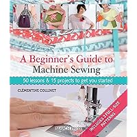 A Beginner's Guide to Machine Sewing: 50 Lessons and 15 Projects to Get You Started A Beginner's Guide to Machine Sewing: 50 Lessons and 15 Projects to Get You Started Paperback