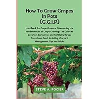 How To Grow Grapes In Pot: the Fundamentals of Grape Growing: The Guide to Growing, Caring for, and Fertilizing Grape Trees from Seed, including Vineyard Management Tips and Tricks How To Grow Grapes In Pot: the Fundamentals of Grape Growing: The Guide to Growing, Caring for, and Fertilizing Grape Trees from Seed, including Vineyard Management Tips and Tricks Paperback Kindle
