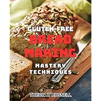 Gluten-Free Bread-Making Mastery Techniques.: Discover the Expert Tips and Recipes for Perfecting Gluten-Free Breads.