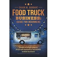 Food Truck Business Guide for Beginners: Simple Strategic Plan to Build and Maintain a Successful Mobile Business (Business Guides for Beginners)