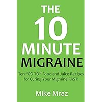 The 10 MINUTE MIGRAINE: Ten (10 Minutes to Prepare) “GO TO” Food and Juice Recipes for Curing Your Migraine FAST! The 10 MINUTE MIGRAINE: Ten (10 Minutes to Prepare) “GO TO” Food and Juice Recipes for Curing Your Migraine FAST! Kindle