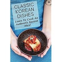 Classic Korean Dishes: Learn To Cook An Authentic Korean Meal: Korean Easy Cooking Recipes