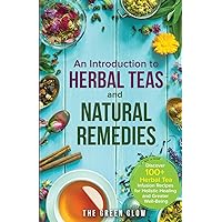 An Introduction to Herbal Teas and Natural Remedies: Discover 100+ Herbal Tea Infusion Recipes for Holistic Healing and Greater Well-Being (Herbalism and Natural Remedies for Beginners)