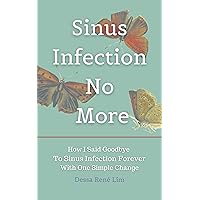 Sinus Infection No More: How I Said Goodbye To Sinus Infection Forever With One Simple Change