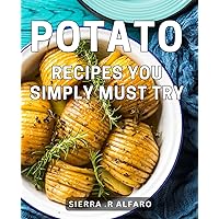 Potato Recipes You Simply Must Try: Delicious and Easy Potato Dishes that Will Awaken Your Taste Buds, Unleash Culinary Creativity!