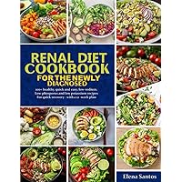 RENAL DIET COOKBOOK FOR THE NEWLY DIAGNOSED: 100+ Tasty, Healthy, Delicious, Quick And Easy, Low-Sodium, Low-Phosphorus And Low Potassium Recipes For Quick Recovery – With A 12 – Week Plan