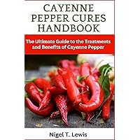 Cayenne Pepper Cures Handbook: The Ultimate Guide to the Treatments and Benefits of Cayenne Pepper, Ancient Healing for Heart Health, Protection against Toothaches, Colds, and More!