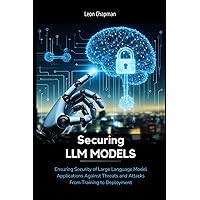 Securing LLM Models: Ensuring Security of Large Language Model Applications Against Threats and Attacks From Training to Deployment (Evolving ... Frontiers of AI, Machine Learning and LLMs) Securing LLM Models: Ensuring Security of Large Language Model Applications Against Threats and Attacks From Training to Deployment (Evolving ... Frontiers of AI, Machine Learning and LLMs) Kindle Paperback