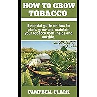 HOW TO GROW TOBACCO: ESSENTIAL GUIDE ON HOW TO PLANT, GROW AND MAINTAIN YOUR TOBACCO BOTH INSIDE AND OUTSIDE HOW TO GROW TOBACCO: ESSENTIAL GUIDE ON HOW TO PLANT, GROW AND MAINTAIN YOUR TOBACCO BOTH INSIDE AND OUTSIDE Paperback