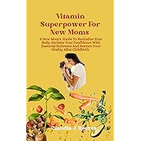 VITAMIN SUPERPOWER FOR NEW MOMS : A New Mom Guide to Revitalize your Body, Reclaim your Confidence with Essential Nuitrents and Restore your Vitality after Childbirth VITAMIN SUPERPOWER FOR NEW MOMS : A New Mom Guide to Revitalize your Body, Reclaim your Confidence with Essential Nuitrents and Restore your Vitality after Childbirth Kindle Paperback