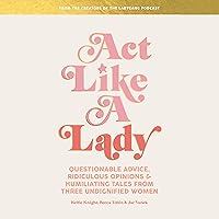 Act Like a Lady: Questionable Advice, Ridiculous Opinions, and Humiliating Tales from Three Undignified Women Act Like a Lady: Questionable Advice, Ridiculous Opinions, and Humiliating Tales from Three Undignified Women Audible Audiobook Hardcover Kindle