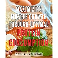 Maximizing Muscle Growth Through Optimal Protein Consumption: Maximize Your Muscle Gains with Science-Backed Strategies for Optimal Protein Intake