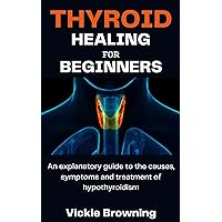 THYROID HEALING FOR BEGINNERS: An explanatory guide to the causes, symptoms and treatment of hypothyroidism THYROID HEALING FOR BEGINNERS: An explanatory guide to the causes, symptoms and treatment of hypothyroidism Kindle Paperback