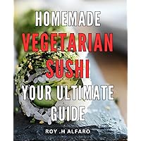 Homemade Vegetarian Sushi: Your Ultimate Guide: Savor Healthy and Delightful Homemade Vegetarian Sushi with Expert Techniques and Tips.