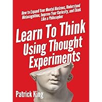 Learn To Think Using Thought Experiments: How to Expand Your Mental Horizons, Understand Metacognition, Improve Your Curiosity, and Think Like a Philosopher Learn To Think Using Thought Experiments: How to Expand Your Mental Horizons, Understand Metacognition, Improve Your Curiosity, and Think Like a Philosopher Kindle Paperback Audible Audiobook Hardcover