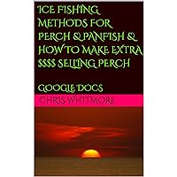 ICE FISHING METHODS FOR PERCH & PANFISH & HOW TO MAKE EXTRA $$$$ SELLING PERCH: GOOGLE DOCS