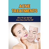 Acne Treatments: How To Get Rid Of Acne Once And For All