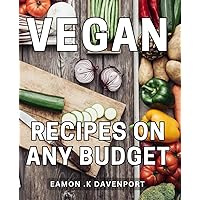Vegan Recipes On Any Budget: Delicious and Affordable Plant-Based Delights for the Health-Conscious and Eco-Friendly Food Enthusiast
