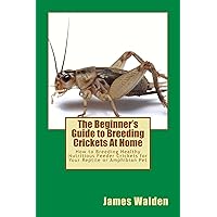 The Beginner's Guide to Breeding Crickets At Home: How to Breeding Healthy Nutritious Feeder Crickets for Your Reptile or Amphibian Pet The Beginner's Guide to Breeding Crickets At Home: How to Breeding Healthy Nutritious Feeder Crickets for Your Reptile or Amphibian Pet Kindle Paperback