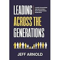 Leading Across Generations: A Guide to Managing and Motivating A Multi-Generational Workforce