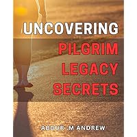 Uncovering Pilgrim Legacy Secrets: Discovering Untold Stories of America's Pilgrim Roots: Insights and Revelations from Uncovering Pilgrim Legacy Secrets