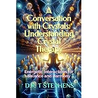 A Conversation with Crystals: Understanding Crystal Therapy: Energetic Interactions for Balance and Harmony (The Holistic Wellness Series: Unlock the ... To Positivity, Healing, Health & Wellbeing)