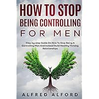 How To Stop Being Controlling For Men: Step-by-step Guide On How To Stop Being A Controlling Man And Instead Build Healthy Thriving Relationships How To Stop Being Controlling For Men: Step-by-step Guide On How To Stop Being A Controlling Man And Instead Build Healthy Thriving Relationships Paperback Kindle