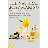 The Natural Soap Making Book For Beginners: DIY Cold Process Bar Soaps & Liquid Soaps Using All Natural Herbs, Spices & Essential oils (NATURAL SKINCARE FORMULATION) The Natural Soap Making Book For Beginners: DIY Cold Process Bar Soaps & Liquid Soaps Using All Natural Herbs, Spices & Essential oils (NATURAL SKINCARE FORMULATION) Kindle Paperback