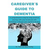 Caregiver`s guide to dementia: A comprehensive step-by-step practical journey with your loved one with Alzheimer`s disease and cognitive decline