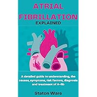 ATRIAL FIBRILLATION EXPLAINED: A detailed guide to understanding, the causes, symptoms, risk factors, diagnosis and treatment of A-fib ATRIAL FIBRILLATION EXPLAINED: A detailed guide to understanding, the causes, symptoms, risk factors, diagnosis and treatment of A-fib Kindle Paperback