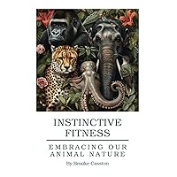 Instinctive Fitness: Embracing Our Animal Nature: A Guide to Quadrupedal and Primal movement training Instinctive Fitness: Embracing Our Animal Nature: A Guide to Quadrupedal and Primal movement training Paperback Kindle