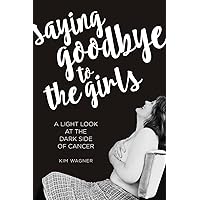 Saying Goodbye to the Girls: A Light Look at the Dark Side of Cancer Saying Goodbye to the Girls: A Light Look at the Dark Side of Cancer Paperback