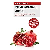 Pomgranate Juice - A Cure for Prostate Cancer and Breast Cancer?: A Natural Prevention and Cure Against Cancer Pomgranate Juice - A Cure for Prostate Cancer and Breast Cancer?: A Natural Prevention and Cure Against Cancer Paperback