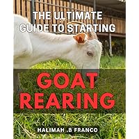 The Ultimate Guide to Starting Goat Rearing: The Complete Beginner's Handbook for Successful and Profitable Goat Rearing