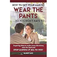 How to Get Your Man to Wear the Pants ... So You Don't Have To : Inspiring him to make more decisions, take the lead and STOP LEAVING IT ALL TO YOU! How to Get Your Man to Wear the Pants ... So You Don't Have To : Inspiring him to make more decisions, take the lead and STOP LEAVING IT ALL TO YOU! Kindle Audible Audiobook Paperback