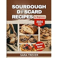 SOURDOUGH DISCARD RECIPES FOR BEGINNERS: Zero Waste Recipes for transforming Your Sourdough Leftovers into Bread, Muffins, Rolls, Snacks and so on + Gluten Free Options (Kitchen Baker Series)