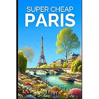 Super Cheap Paris Travel Guide 2023: Enjoy a $5,000 trip to Paris for $500 (Super Cheap Travel Guide Books 2024)