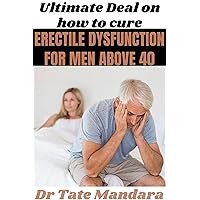 Ultimate Deal on how to cure ERECTILE DYSFUNCTION FOR MEN ABOVE 40.: effects and solutions on how to permanently/naturally cure impotence and premature ejaculation.