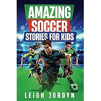 Amazing Soccer Stories for Kids: Exciting and Unforgettable Soccer Adventures --- Goals, Heroes, and More! 15 Amazing, Inspirational Stories of ... for Young Readers (Amazing Stories for Kids)