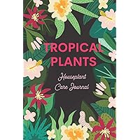 Tropical Plants - Houseplant Care Journal: An Indoor Plant Logbook to Record & Track Watering, Fertilizing and More, To Create the Lush Indoor Garden of Your Dreams!