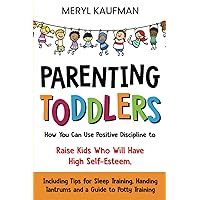Parenting Toddlers: How You Can Use Positive Discipline to Raise Kids Who Will Have High Self-Esteem, Including Tips for Sleep Training, Handing Tantrums and a Guide to Potty Training