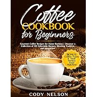 COFFEE COOKBOOK FOR BEGINNERS: Gourmet Coffee Recipes for Home Baristas | Discover a Collection of 101 Delectable Recipes Blending Tradition and Innovation!