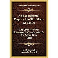 An Experimental Enquiry Into The Effects Of Tonics: And Other Medicinal Substances On The Cohesion Of The Animal Fiber (1816) An Experimental Enquiry Into The Effects Of Tonics: And Other Medicinal Substances On The Cohesion Of The Animal Fiber (1816) Paperback Kindle Hardcover
