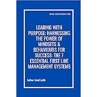 Leading With Purpose: Harnessing The Power of Mindsets & Behaviours For Success: The 7 Essential First Line Management Systems