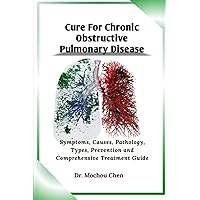Cure For Chronic Obstructive Pulmonary Disease: Symptoms, Causes, Pathology, Types, Prevention and Comprehensive Treatment Guide Cure For Chronic Obstructive Pulmonary Disease: Symptoms, Causes, Pathology, Types, Prevention and Comprehensive Treatment Guide Paperback Kindle